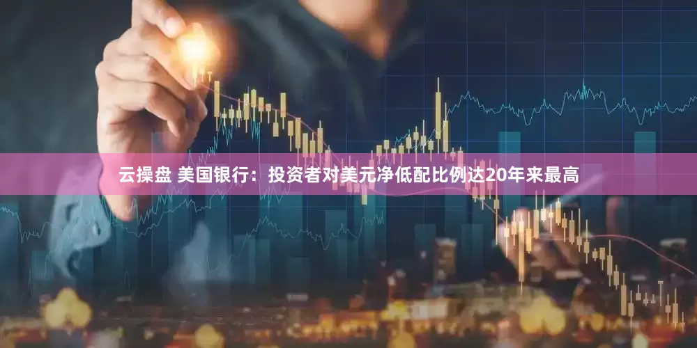 云操盘 美国银行：投资者对美元净低配比例达20年来最高