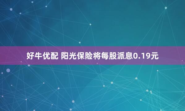 好牛优配 阳光保险将每股派息0.19元