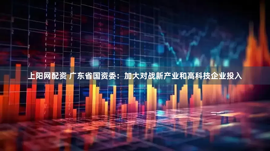 上阳网配资 广东省国资委：加大对战新产业和高科技企业投入