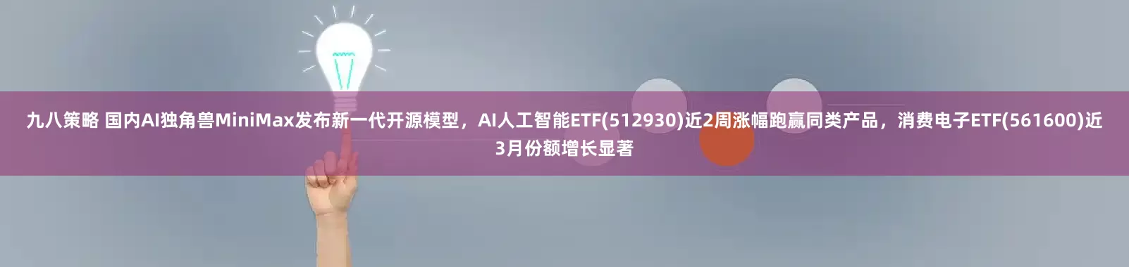 九八策略 国内AI独角兽MiniMax发布新一代开源模型，AI人工智能ETF(512930)近2周涨幅跑赢同类产品，消费电子ETF(561600)近3月份额增长显著