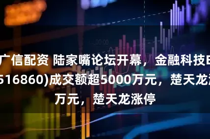 广信配资 陆家嘴论坛开幕，金融科技ETF(516860)成交额超5000万元，楚天龙涨停