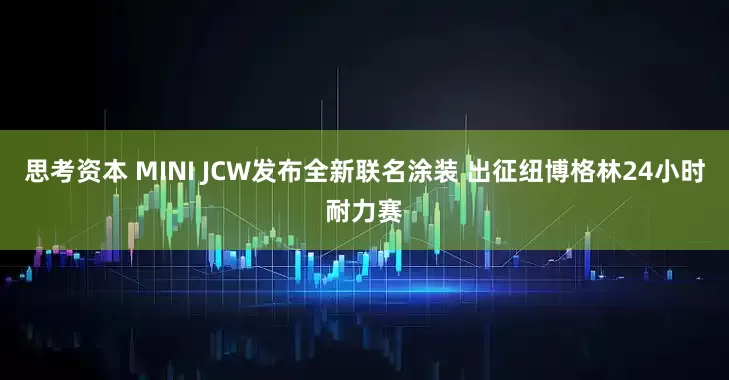 思考资本 MINI JCW发布全新联名涂装 出征纽博格林24小时耐力赛