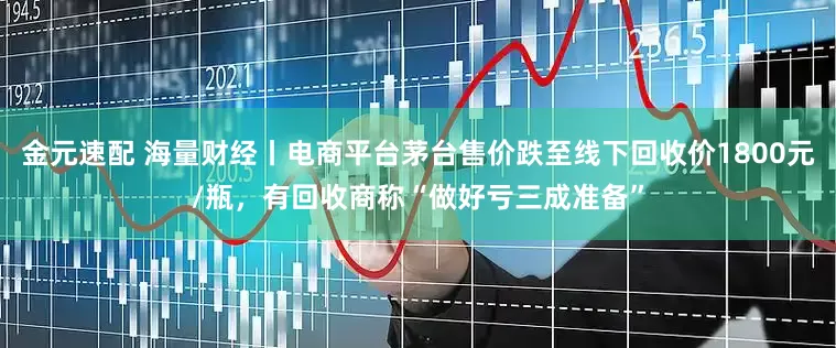 金元速配 海量财经丨电商平台茅台售价跌至线下回收价1800元/瓶，有回收商称“做好亏三成准备”