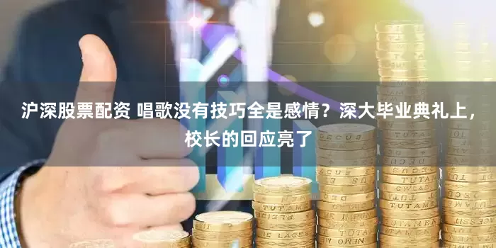 沪深股票配资 唱歌没有技巧全是感情？深大毕业典礼上，校长的回应亮了