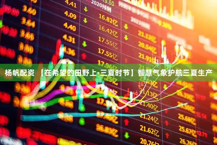 杨帆配资 【在希望的田野上·三夏时节】智慧气象护航三夏生产