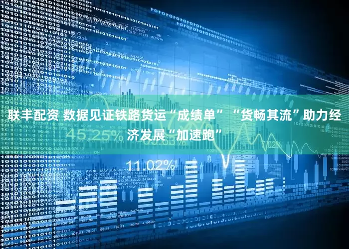 联丰配资 数据见证铁路货运“成绩单” “货畅其流”助力经济发展“加速跑”