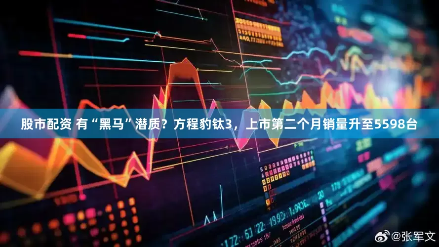 股市配资 有“黑马”潜质？方程豹钛3，上市第二个月销量升至5598台