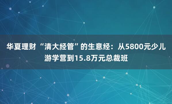 华夏理财 “清大经管”的生意经：从5800元少儿游学营到15.8万元总裁班