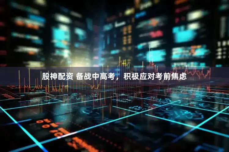 股神配资 备战中高考，积极应对考前焦虑