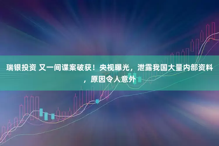 瑞银投资 又一间谍案破获！央视曝光，泄露我国大量内部资料，原因令人意外