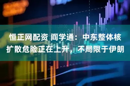 恒正网配资 阎学通：中东整体核扩散危险正在上升，不局限于伊朗