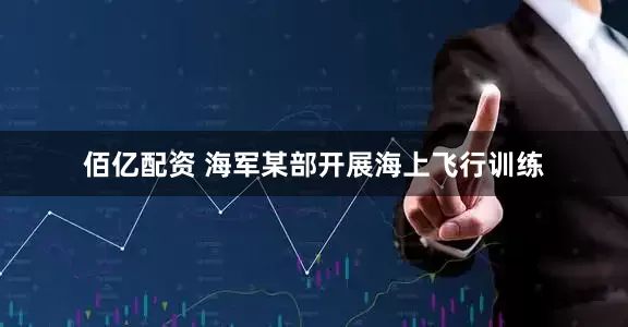 佰亿配资 海军某部开展海上飞行训练