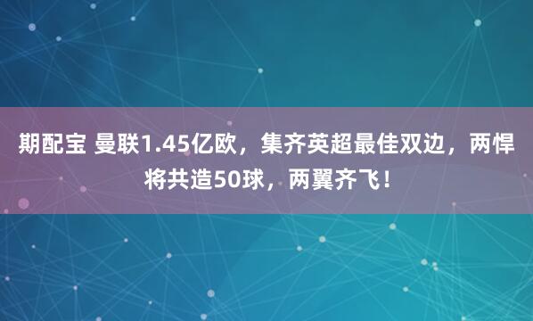 期配宝 曼联1.45亿欧，集齐英超最佳双边，两悍将共造50球，两翼齐飞！