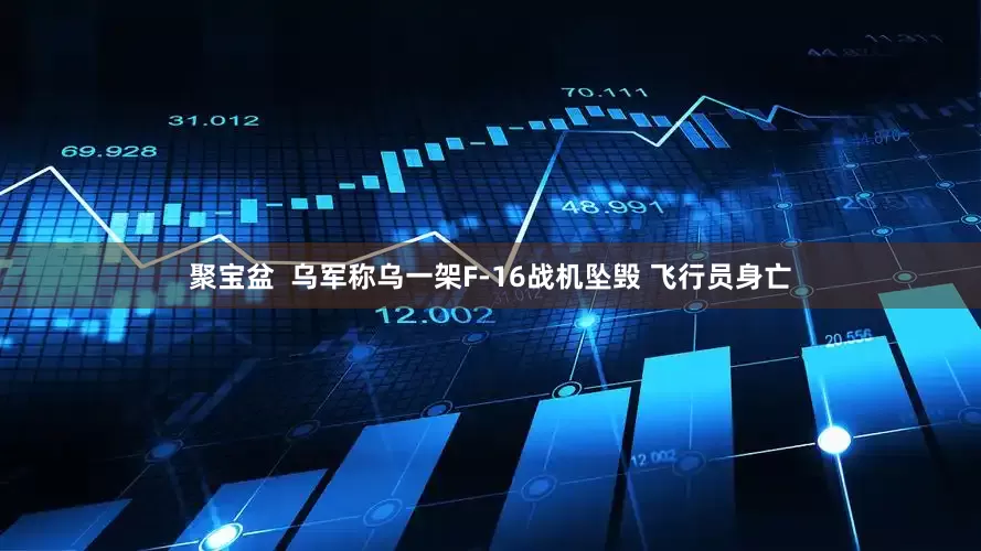 聚宝盆  乌军称乌一架F-16战机坠毁 飞行员身亡
