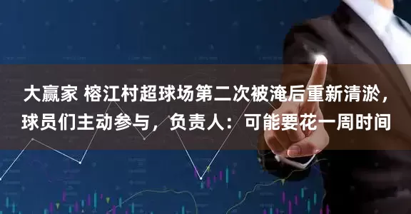 大赢家 榕江村超球场第二次被淹后重新清淤，球员们主动参与，负责人：可能要花一周时间
