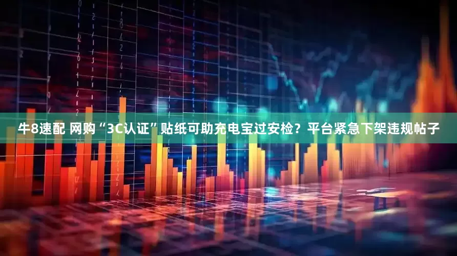 牛8速配 网购“3C认证”贴纸可助充电宝过安检？平台紧急下架违规帖子