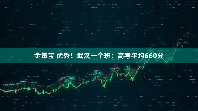 金策宝 优秀！武汉一个班：高考平均660分