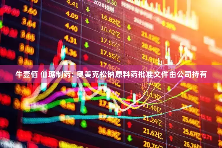 牛壹佰 仙琚制药: 奥美克松钠原料药批准文件由公司持有