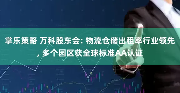 掌乐策略 万科股东会: 物流仓储出租率行业领先, 多个园区获全球标准AA认证