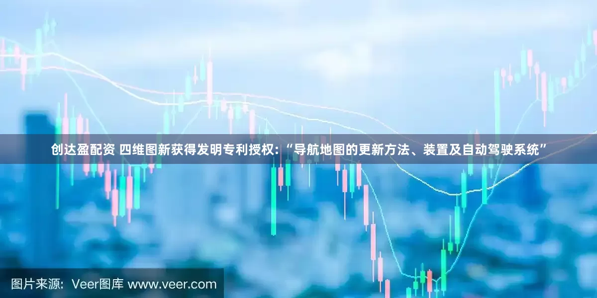 创达盈配资 四维图新获得发明专利授权: “导航地图的更新方法、装置及自动驾驶系统”