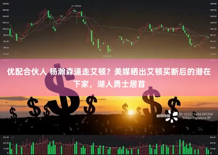 优配合伙人 杨瀚森逼走艾顿？美媒晒出艾顿买断后的潜在下家，湖人勇士居首