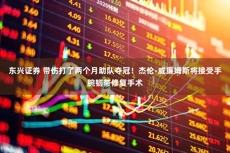东兴证券 带伤打了两个月助队夺冠！杰伦-威廉姆斯将接受手腕韧带修复手术