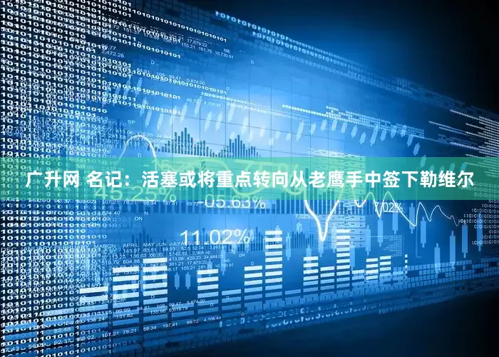 广升网 名记：活塞或将重点转向从老鹰手中签下勒维尔