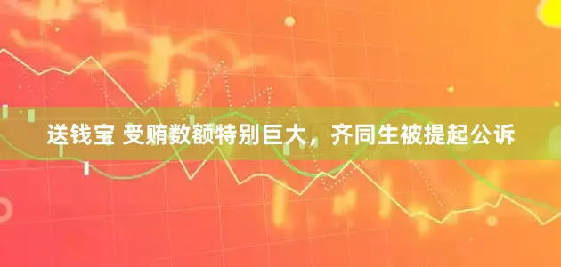 送钱宝 受贿数额特别巨大，齐同生被提起公诉