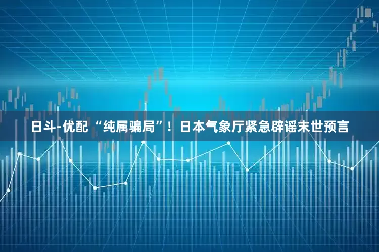 日斗-优配 “纯属骗局”！日本气象厅紧急辟谣末世预言