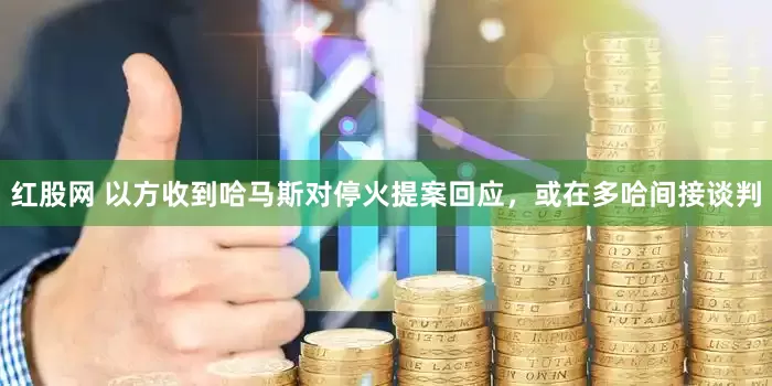 红股网 以方收到哈马斯对停火提案回应，或在多哈间接谈判