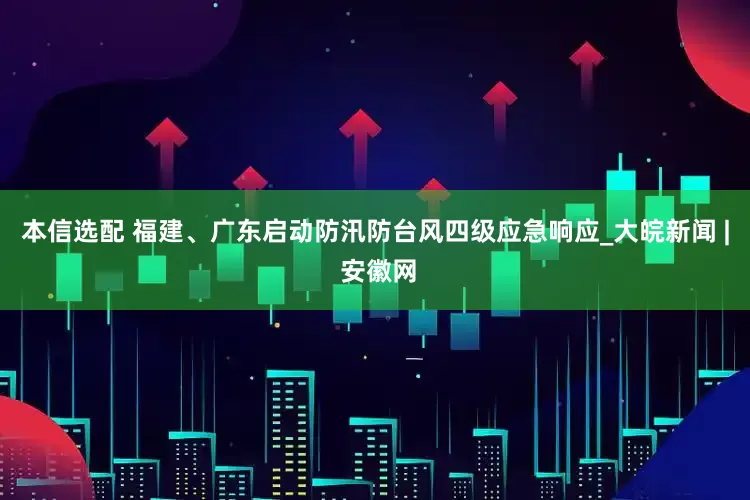 本信选配 福建、广东启动防汛防台风四级应急响应_大皖新闻 | 安徽网