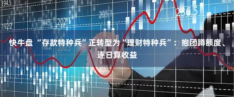 快牛盘 “存款特种兵”正转型为“理财特种兵”：抱团蹲额度、逐日算收益