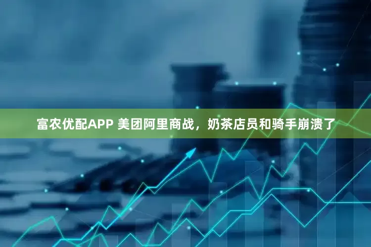 富农优配APP 美团阿里商战，奶茶店员和骑手崩溃了
