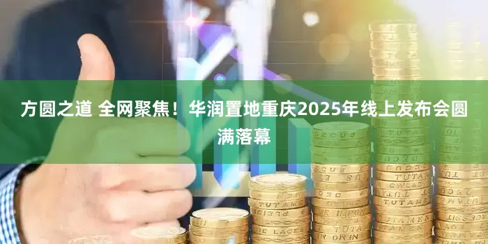 方圆之道 全网聚焦！华润置地重庆2025年线上发布会圆满落幕