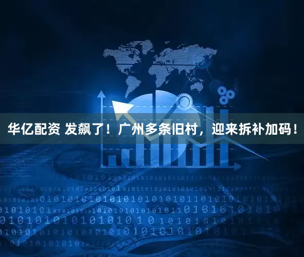 华亿配资 发飙了！广州多条旧村，迎来拆补加码！