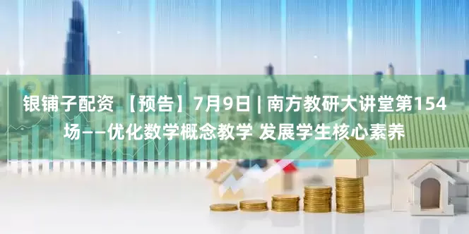 银铺子配资 【预告】7月9日 | 南方教研大讲堂第154场——优化数学概念教学 发展学生核心素养