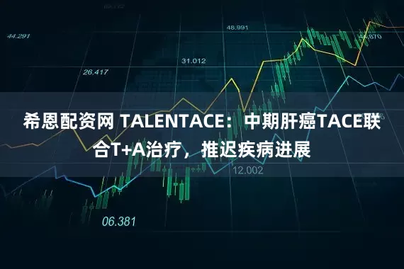希恩配资网 TALENTACE：中期肝癌TACE联合T+A治疗，推迟疾病进展