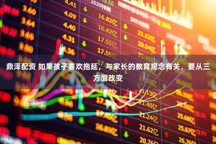 鼎泽配资 如果孩子喜欢拖延，与家长的教育观念有关，要从三方面改变