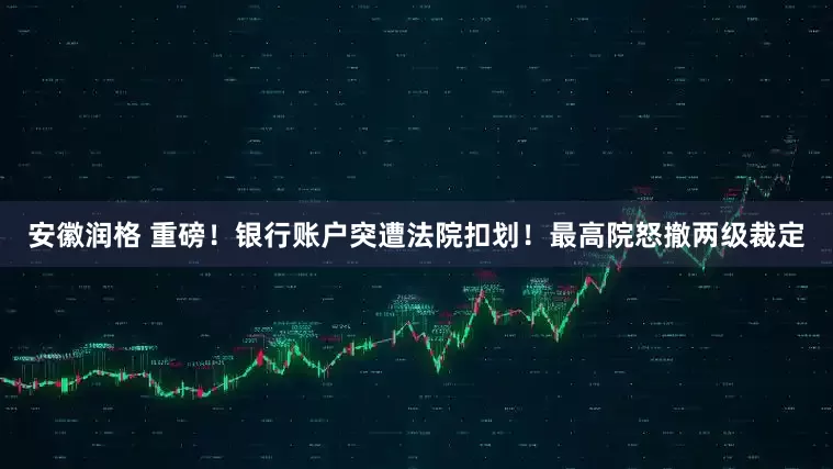 安徽润格 重磅！银行账户突遭法院扣划！最高院怒撤两级裁定