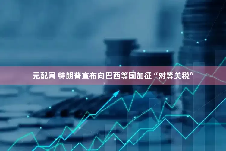 元配网 特朗普宣布向巴西等国加征“对等关税”