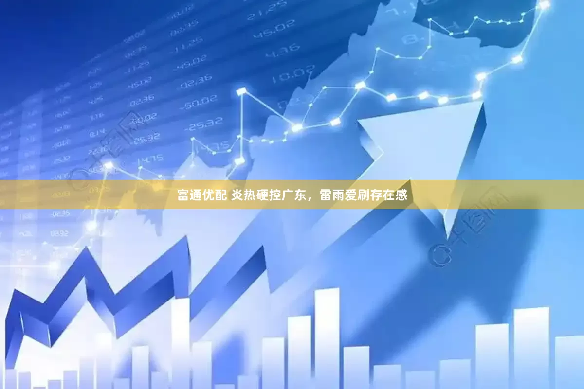 富通优配 炎热硬控广东，雷雨爱刷存在感