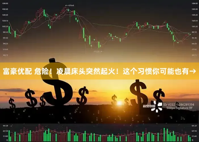 富豪优配 危险！凌晨床头突然起火！这个习惯你可能也有→