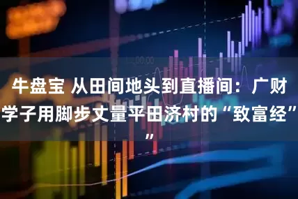 牛盘宝 从田间地头到直播间：广财学子用脚步丈量平田济村的“致富经”