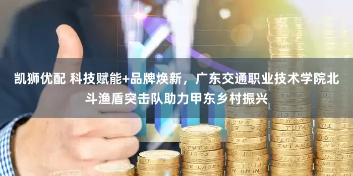 凯狮优配 科技赋能+品牌焕新，广东交通职业技术学院北斗渔盾突击队助力甲东乡村振兴
