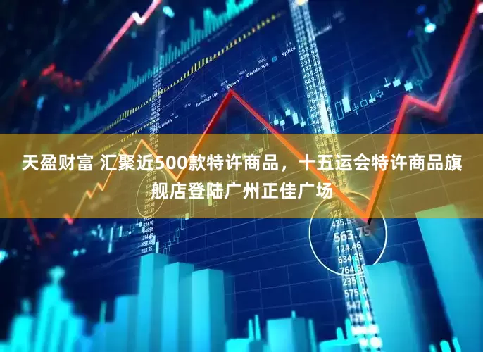 天盈财富 汇聚近500款特许商品，十五运会特许商品旗舰店登陆广州正佳广场