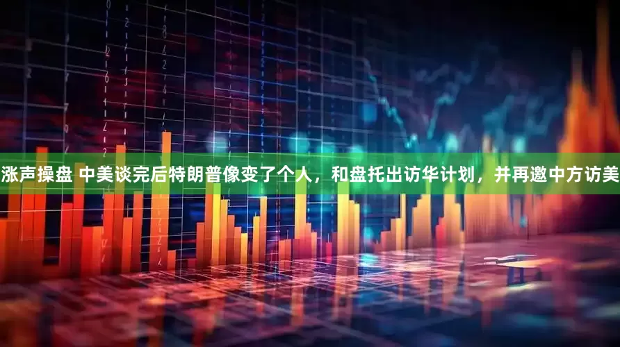 涨声操盘 中美谈完后特朗普像变了个人，和盘托出访华计划，并再邀中方访美