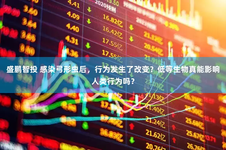 盛鹏智投 感染弓形虫后，行为发生了改变？低等生物真能影响人类行为吗？
