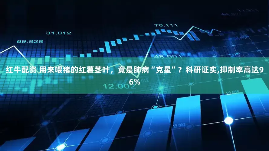 红牛配资 用来喂猪的红薯茎叶，竟是肺病“克星”？科研证实,抑制率高达96%