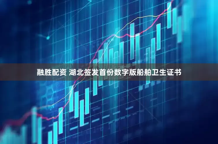 融胜配资 湖北签发首份数字版船舶卫生证书
