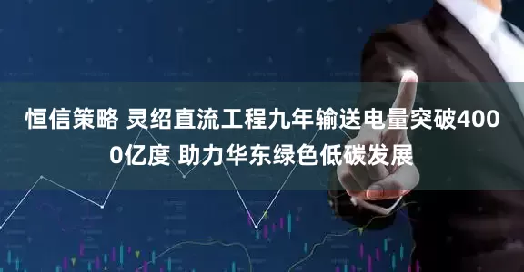 恒信策略 灵绍直流工程九年输送电量突破4000亿度 助力华东绿色低碳发展